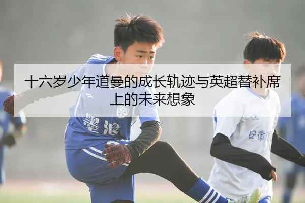 十六岁少年道曼的成长轨迹与英超替补席上的未来想象
