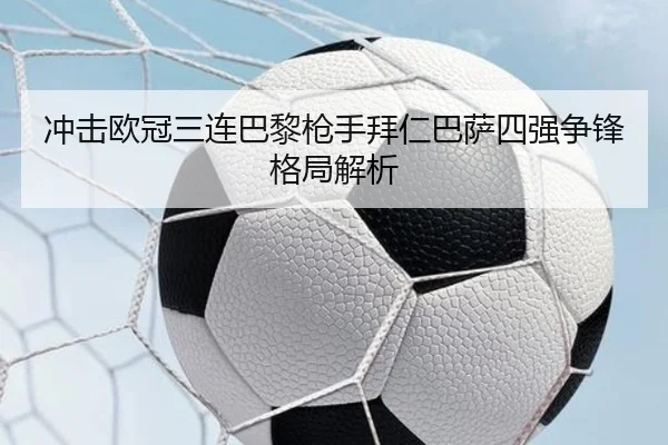 冲击欧冠三连巴黎枪手拜仁巴萨四强争锋格局解析